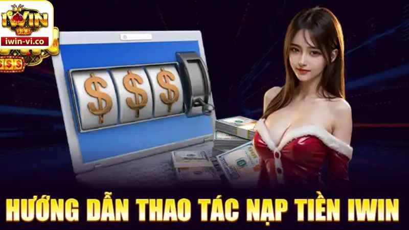 Nạp Tiền Iwin - Bước Đầu Để Chinh Phục Thế Giới Đỉnh Cao 3 Tiến trình nạp tiền Iwin nhanh gọn