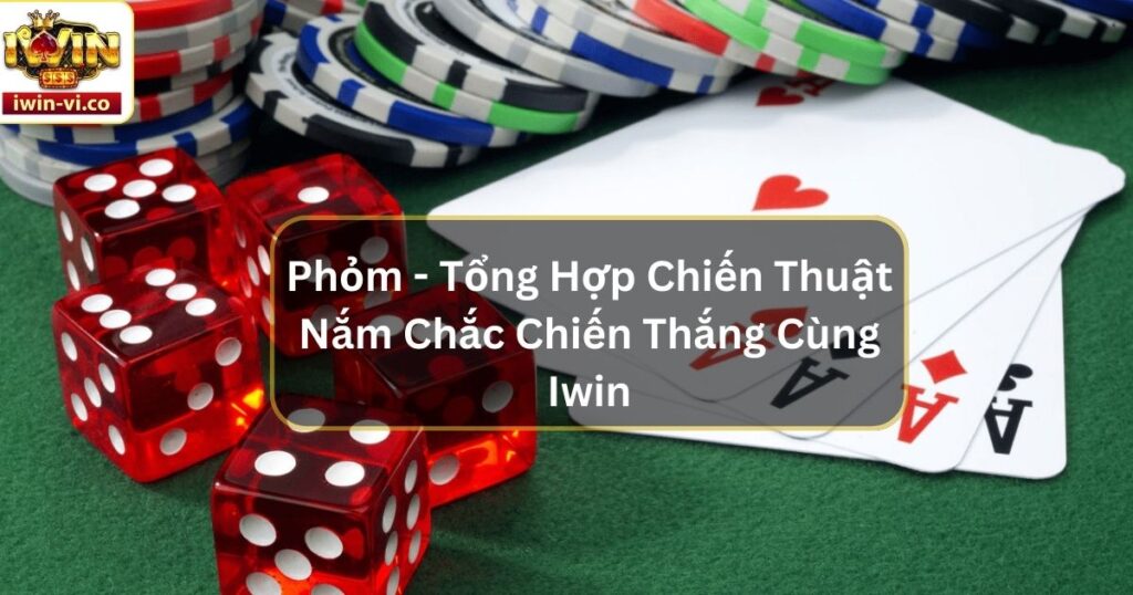 Phỏm - Tổng Hợp Chiến Thuật Nắm Chắc Chiến Thắng Cùng Iwin 4 Phỏm - Tổng Hợp Chiến Thuật Nắm Chắc Chiến Thắng Cùng Iwin